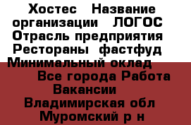 Хостес › Название организации ­ ЛОГОС › Отрасль предприятия ­ Рестораны, фастфуд › Минимальный оклад ­ 35 000 - Все города Работа » Вакансии   . Владимирская обл.,Муромский р-н